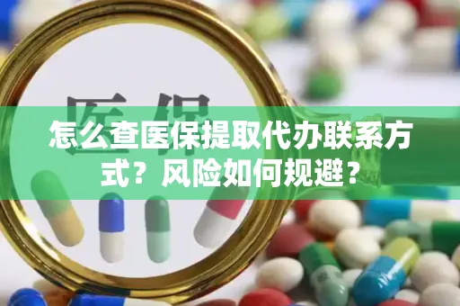怎么查医保提取代办联系方式？风险如何规避？